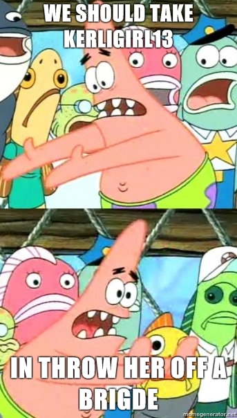 Push-it-somewhere-else-Patrick-we-should-take-kerligirl13-in-throw-her-off-a-brigde.jpg